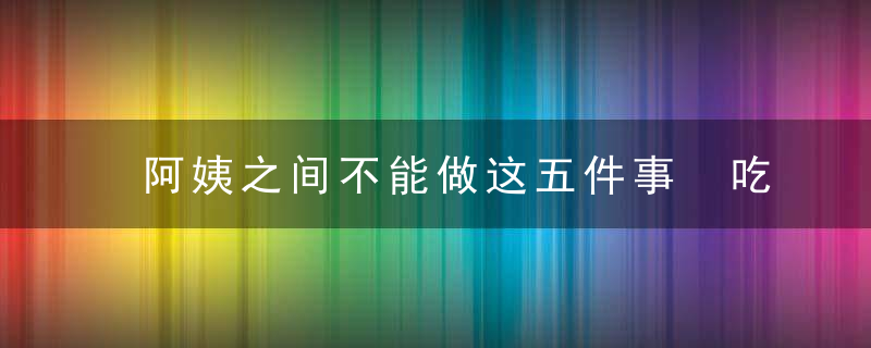 阿姨之间不能做这五件事 吃饭要注意什么，阿姨之间不能做的事情